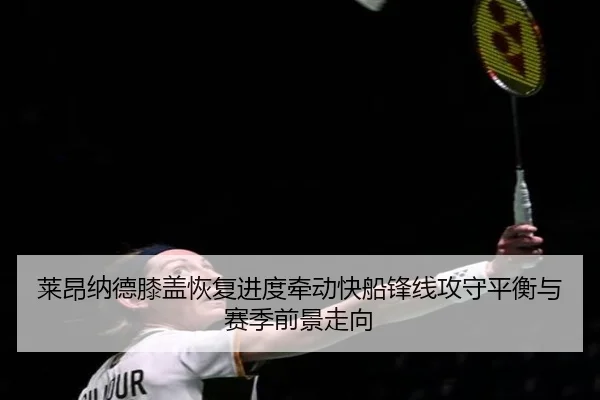 莱昂纳德膝盖恢复进度牵动快船锋线攻守平衡与赛季前景走向