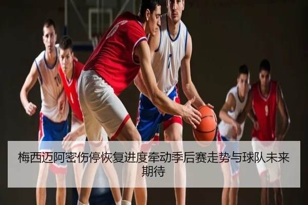 梅西迈阿密伤停恢复进度牵动季后赛走势与球队未来期待
