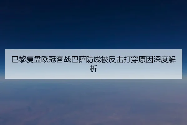 巴黎复盘欧冠客战巴萨防线被反击打穿原因深度解析
