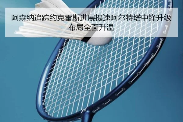 阿森纳追踪约克雷斯进展提速阿尔特塔中锋升级布局全面升温