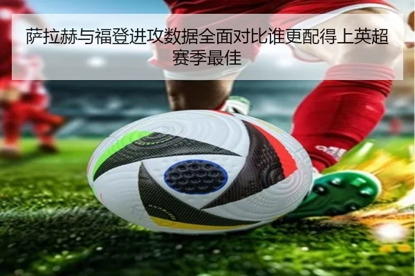 萨拉赫与福登进攻数据全面对比谁更配得上英超赛季最佳