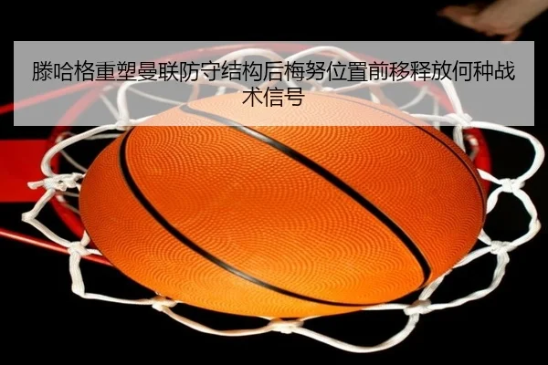 滕哈格重塑曼联防守结构后梅努位置前移释放何种战术信号