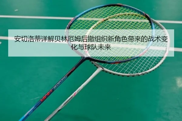 安切洛蒂详解贝林厄姆后撤组织新角色带来的战术变化与球队未来