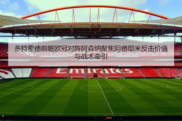 多特蒙德前瞻欧冠对阵阿森纳聚焦阿德耶米反击价值与战术牵引