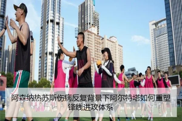 阿森纳热苏斯伤病反复背景下阿尔特塔如何重塑锋线进攻体系