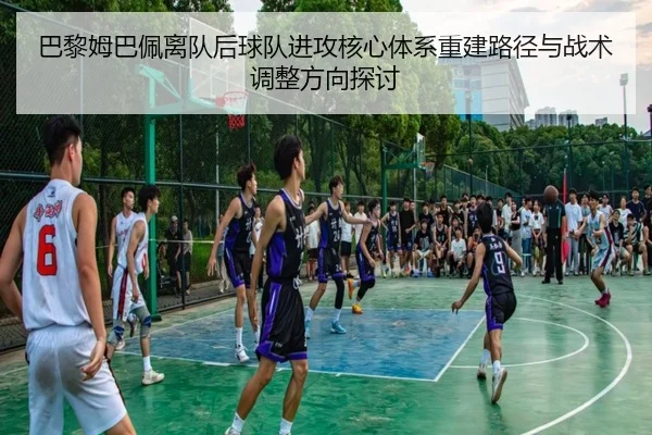 巴黎姆巴佩离队后球队进攻核心体系重建路径与战术调整方向探讨