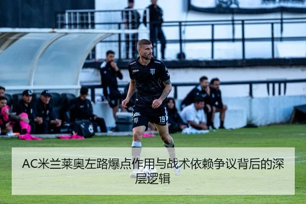 AC米兰莱奥左路爆点作用与战术依赖争议背后的深层逻辑