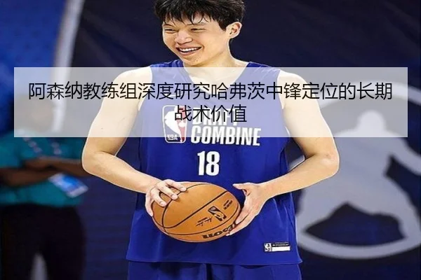 阿森纳教练组深度研究哈弗茨中锋定位的长期战术价值