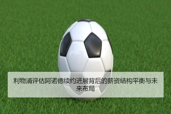 利物浦评估阿诺德续约进展背后的薪资结构平衡与未来布局