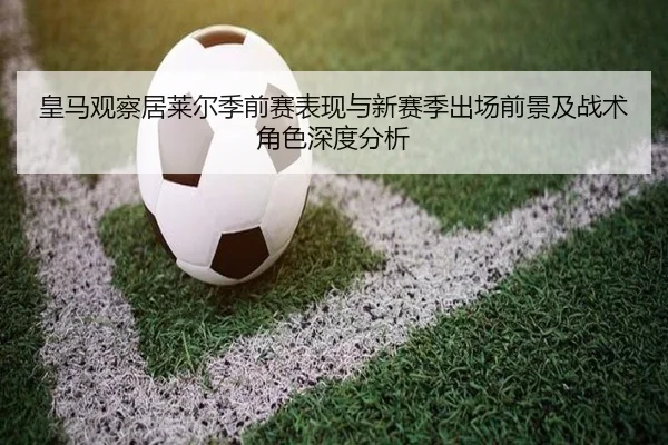 皇马观察居莱尔季前赛表现与新赛季出场前景及战术角色深度分析