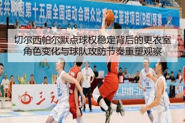 切尔西帕尔默点球权稳定背后的更衣室角色变化与球队攻防节奏重塑观察