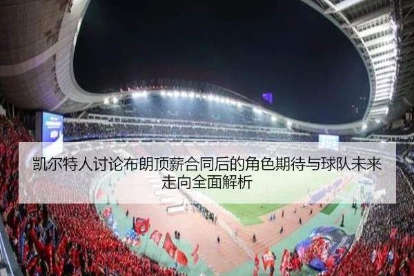 凯尔特人讨论布朗顶薪合同后的角色期待与球队未来走向全面解析