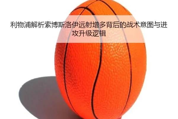 利物浦解析索博斯洛伊远射增多背后的战术意图与进攻升级逻辑