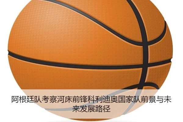 阿根廷队考察河床前锋科利迪奥国家队前景与未来发展路径