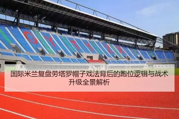 国际米兰复盘劳塔罗帽子戏法背后的跑位逻辑与战术升级全景解析