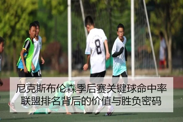 尼克斯布伦森季后赛关键球命中率联盟排名背后的价值与胜负密码