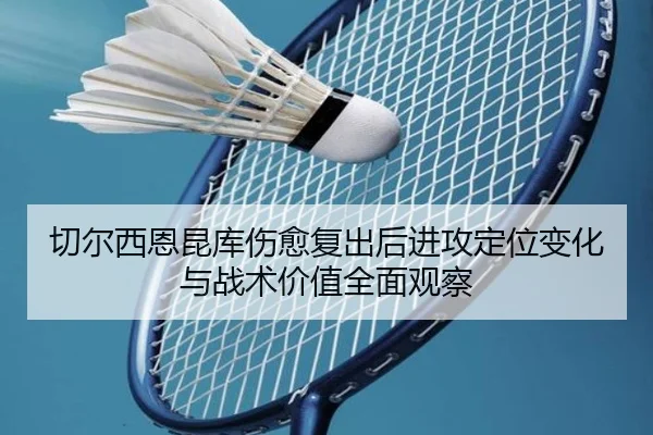 切尔西恩昆库伤愈复出后进攻定位变化与战术价值全面观察