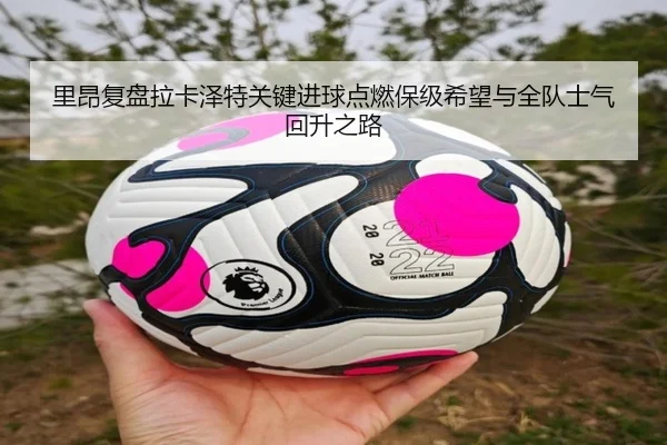 里昂复盘拉卡泽特关键进球点燃保级希望与全队士气回升之路