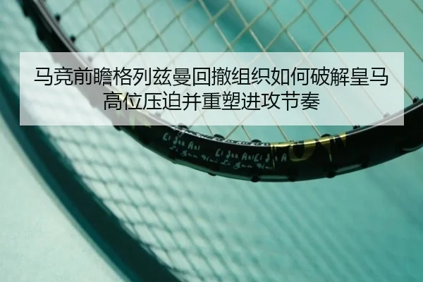 马竞前瞻格列兹曼回撤组织如何破解皇马高位压迫并重塑进攻节奏