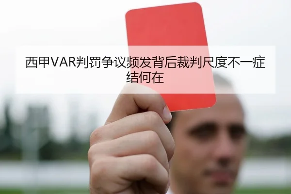 西甲VAR判罚争议频发背后裁判尺度不一症结何在