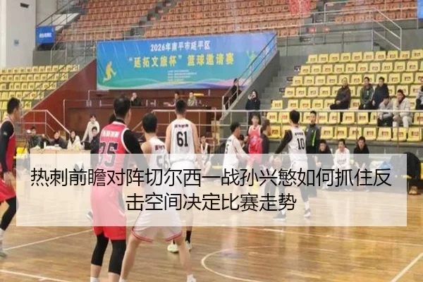 热刺前瞻对阵切尔西一战孙兴慜如何抓住反击空间决定比赛走势