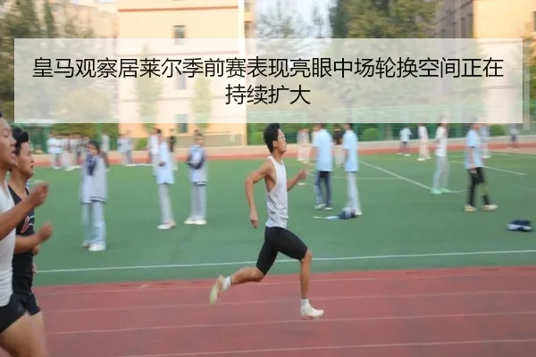 皇马观察居莱尔季前赛表现亮眼中场轮换空间正在持续扩大