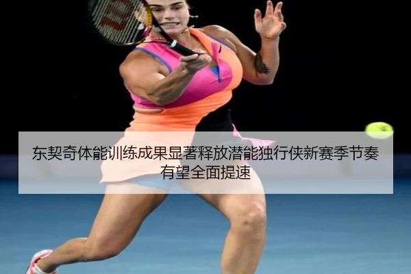 东契奇体能训练成果显著释放潜能独行侠新赛季节奏有望全面提速