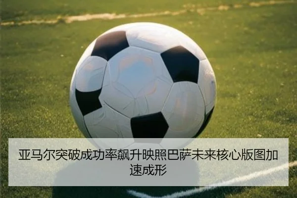 亚马尔突破成功率飙升映照巴萨未来核心版图加速成形