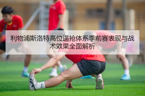 利物浦斯洛特高位逼抢体系季前赛表现与战术效果全面解析