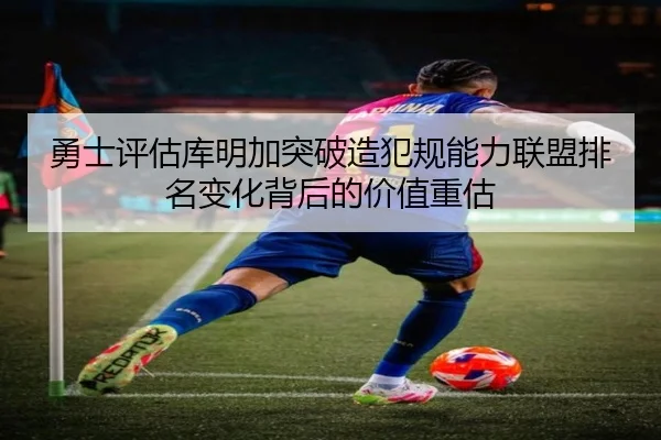 勇士评估库明加突破造犯规能力联盟排名变化背后的价值重估