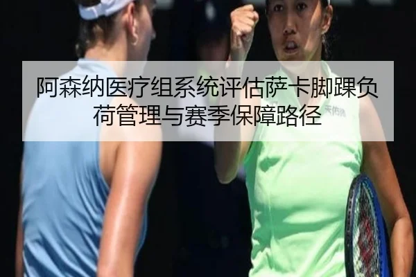 阿森纳医疗组系统评估萨卡脚踝负荷管理与赛季保障路径
