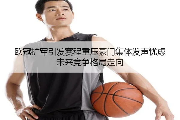 欧冠扩军引发赛程重压豪门集体发声忧虑未来竞争格局走向