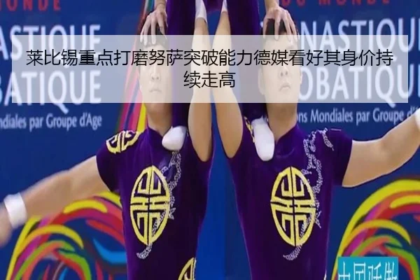 莱比锡重点打磨努萨突破能力德媒看好其身价持续走高